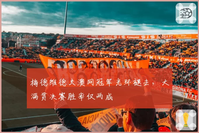 梅德维德夫澳网冠军光环褪去，大满贯决赛胜率仅两成