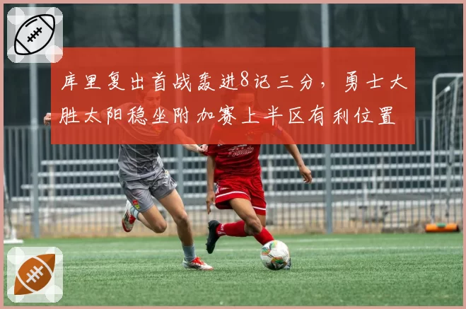库里复出首战轰进8记三分，勇士大胜太阳稳坐附加赛上半区有利位置