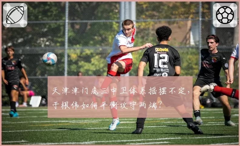 天津津门虎三中卫体系摇摆不定，于根伟如何平衡攻守两端？