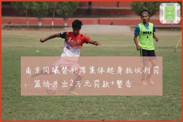 南京同曦替补席集体起身抗议判罚，篮协开出2万元罚款+警告