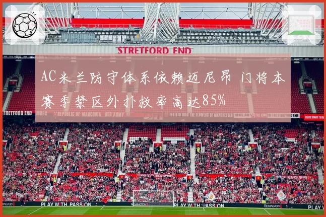 AC米兰防守体系依赖迈尼昂 门将本赛季禁区外扑救率高达85%