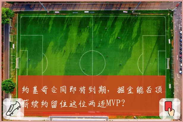 约基奇合同即将到期,掘金能否顶薪续约留住这位两连MVP?