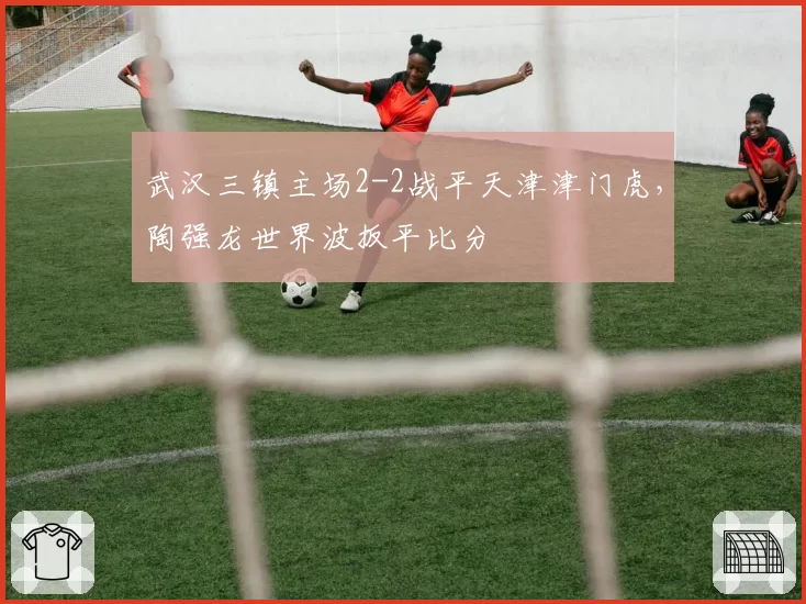 武汉三镇主场2-2战平天津津门虎，陶强龙世界波扳平比分
