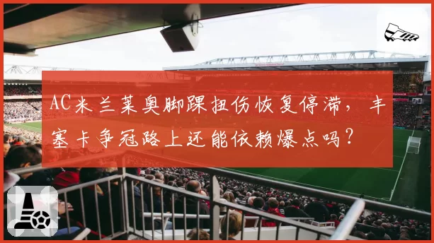 AC米兰莱奥脚踝扭伤恢复停滞,丰塞卡争冠路上还能依赖爆点吗?