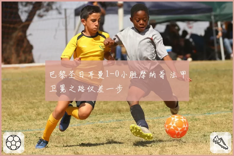 巴黎圣日耳曼1-0小胜摩纳哥 法甲卫冕之路仅差一步