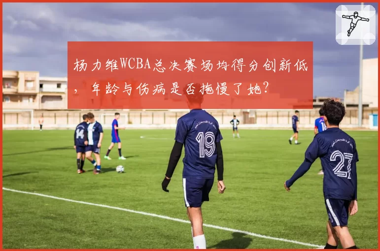 杨力维WCBA总决赛场均得分创新低，年龄与伤病是否拖慢了她？