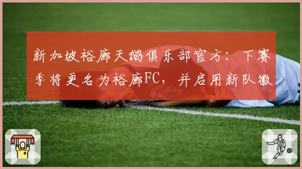 新加坡裕廊天鹅俱乐部官方：下赛季将更名为裕廊FC，并启用新队徽