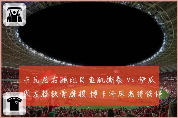 卡瓦尼右腿比目鱼肌撕裂 vs 伊瓜因左膝软骨磨损 博卡河床老将伤停数据揭示岁月痕迹
