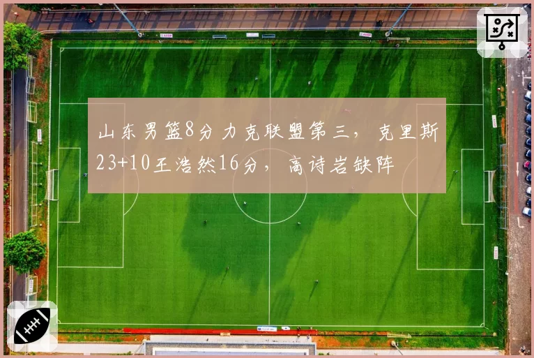 山东男篮8分力克联盟第三，克里斯23+10王浩然16分，高诗岩缺阵