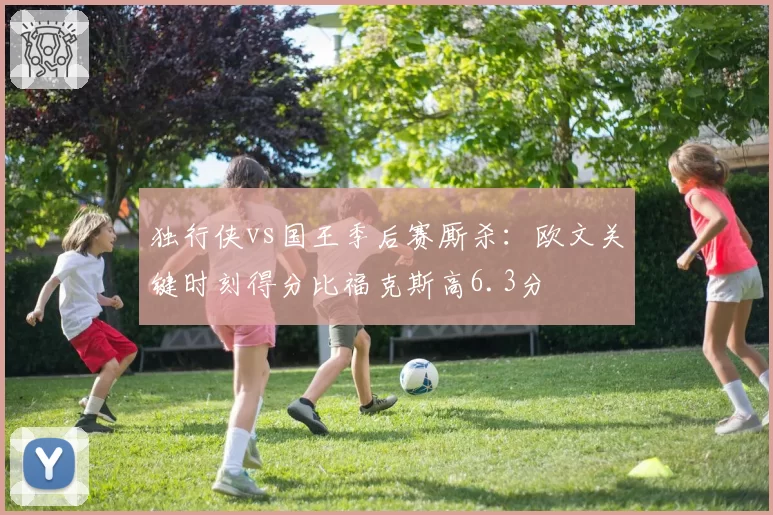 独行侠vs国王季后赛厮杀:欧文关键时刻得分比福克斯高6.3分