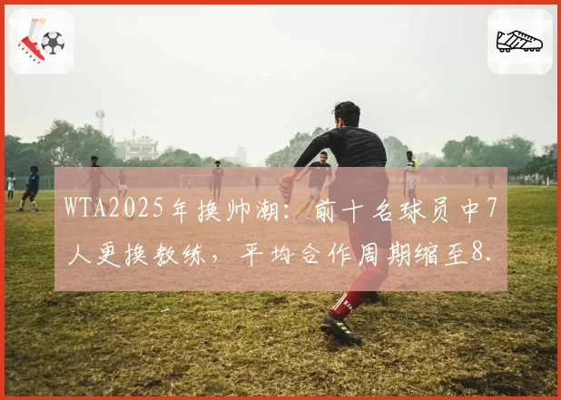 WTA2025年换帅潮:前十名球员中7人更换教练,平均合作周期缩至8.5个月