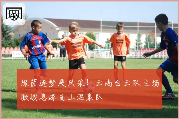 绿茵逐梦展风采！云尚白云队主场激战息烽南山温泉队