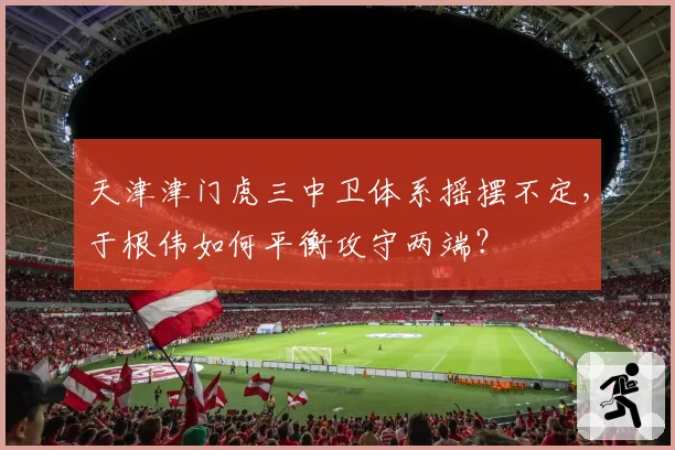 天津津门虎三中卫体系摇摆不定，于根伟如何平衡攻守两端？