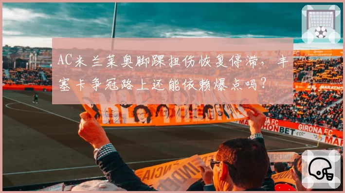 AC米兰莱奥脚踝扭伤恢复停滞,丰塞卡争冠路上还能依赖爆点吗?