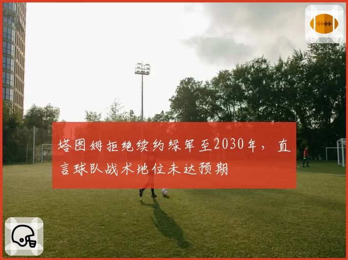 塔图姆拒绝续约绿军至2030年，直言球队战术地位未达预期
