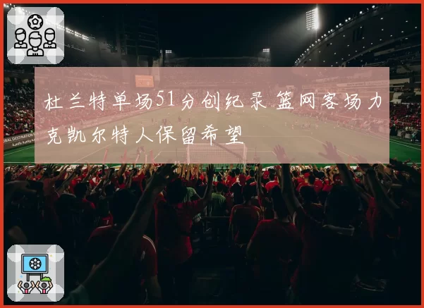 杜兰特单场51分创纪录 篮网客场力克凯尔特人保留希望