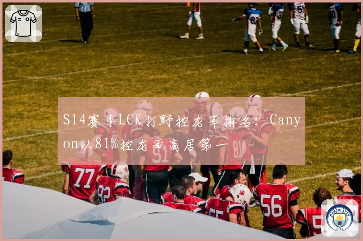 S14赛季LCK打野控龙率排名:Canyon以81%控龙率高居第一