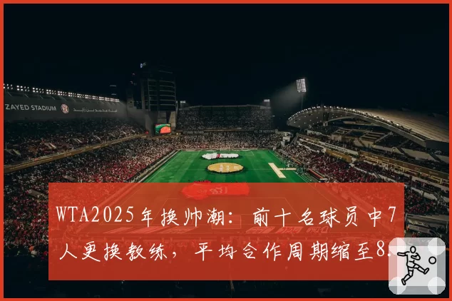 WTA2025年换帅潮：前十名球员中7人更换教练，平均合作周期缩至8.5个月