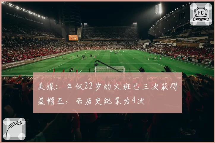 美媒：年仅22岁的文班已三次获得盖帽王，而历史纪录为4次