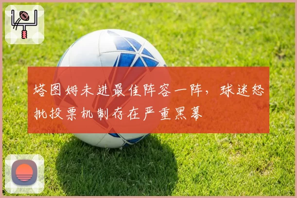 塔图姆未进最佳阵容一阵，球迷怒批投票机制存在严重黑幕