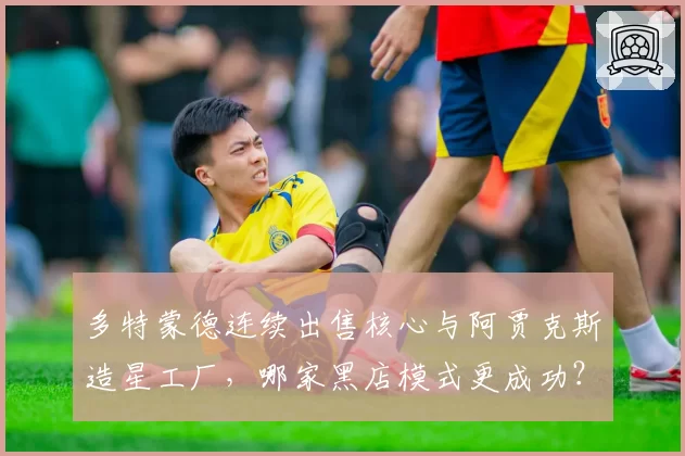 多特蒙德连续出售核心与阿贾克斯造星工厂，哪家黑店模式更成功？