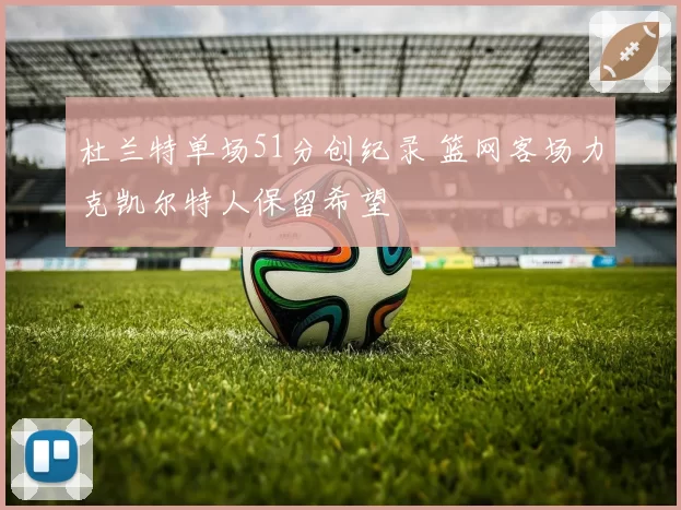 杜兰特单场51分创纪录 篮网客场力克凯尔特人保留希望