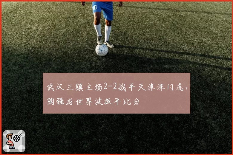 武汉三镇主场2-2战平天津津门虎，陶强龙世界波扳平比分