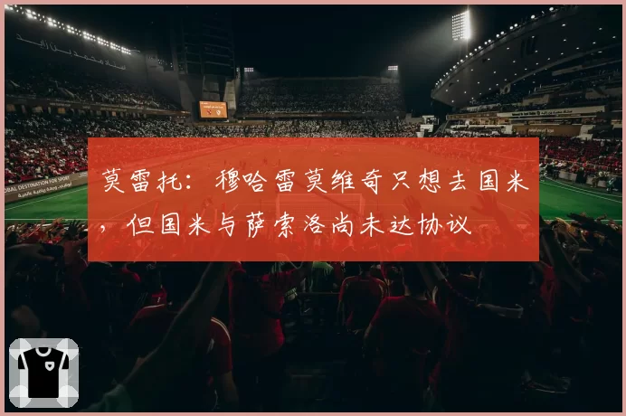 莫雷托：穆哈雷莫维奇只想去国米，但国米与萨索洛尚未达协议