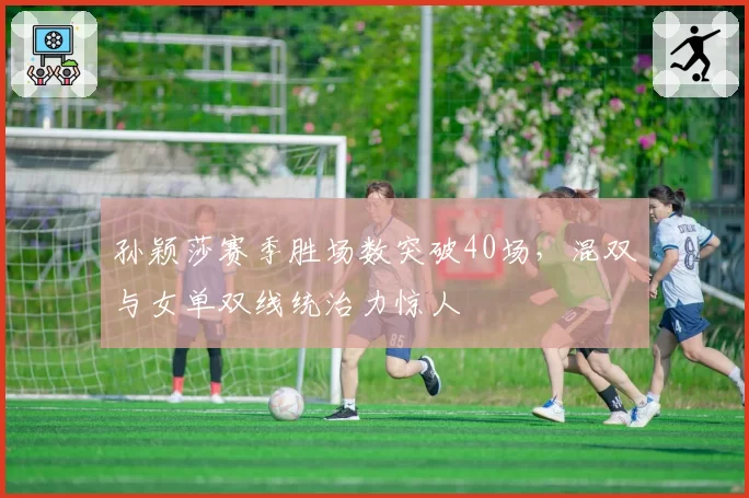 孙颖莎赛季胜场数突破40场，混双与女单双线统治力惊人