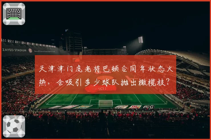 天津津门虎老将巴顿合同年状态火热，会吸引多少球队抛出橄榄枝？