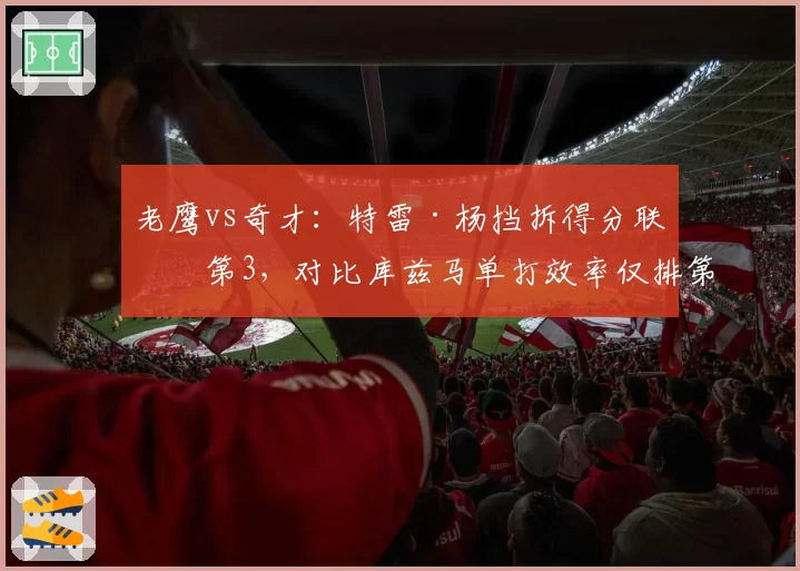 老鹰vs奇才：特雷·杨挡拆得分联盟第3，对比库兹马单打效率仅排第25