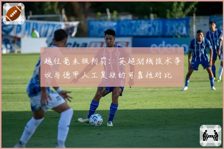 越位毫米级判罚:英超划线技术争议与德甲人工复核的可靠性对比