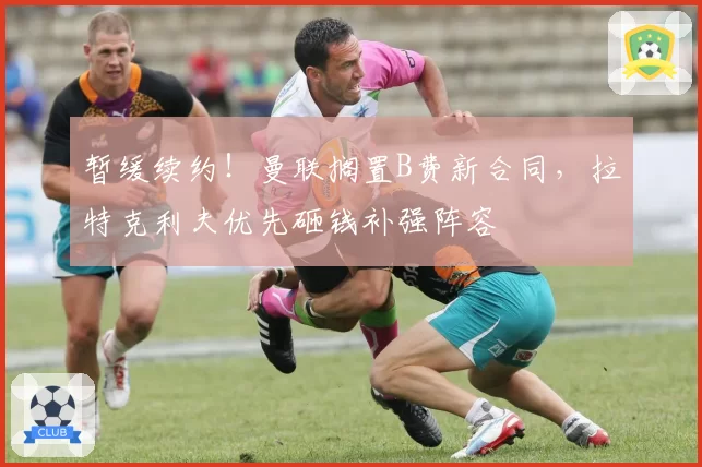 暂缓续约!曼联搁置B费新合同,拉特克利夫优先砸钱补强阵容