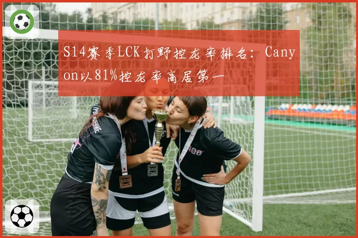 S14赛季LCK打野控龙率排名:Canyon以81%控龙率高居第一