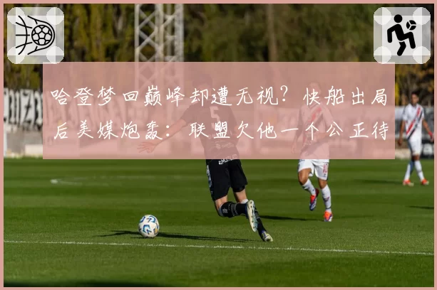 哈登梦回巅峰却遭无视？快船出局后美媒炮轰：联盟欠他一个公正待遇