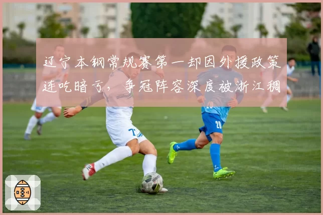 辽宁本钢常规赛第一却因外援政策连吃暗亏，争冠阵容深度被浙江稠州反超