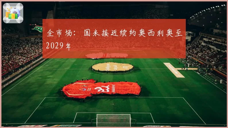 全市场：国米接近续约奥西利奥至2029年