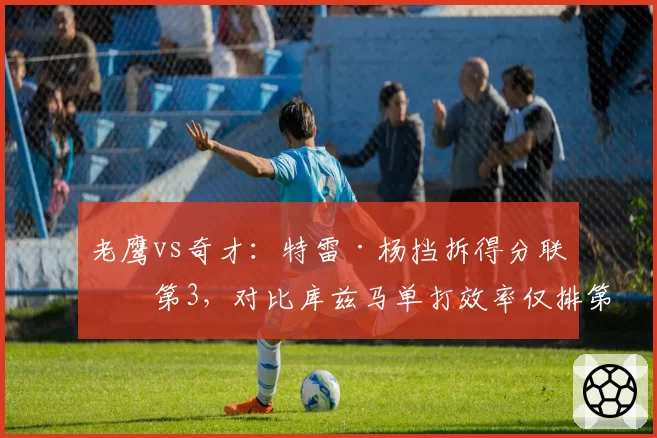老鹰vs奇才：特雷·杨挡拆得分联盟第3，对比库兹马单打效率仅排第25