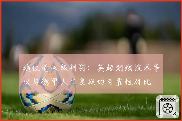 越位毫米级判罚:英超划线技术争议与德甲人工复核的可靠性对比